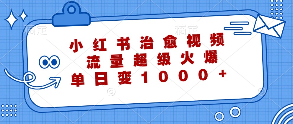 小红书治愈视频,流量超级火爆,单日变现1000+-鲁班聊项目