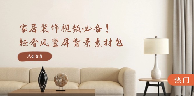 家居装饰视频必备!轻奢风竖屏背景素材包,含清晰、中间虚化、全屏虚化-鲁班聊项目