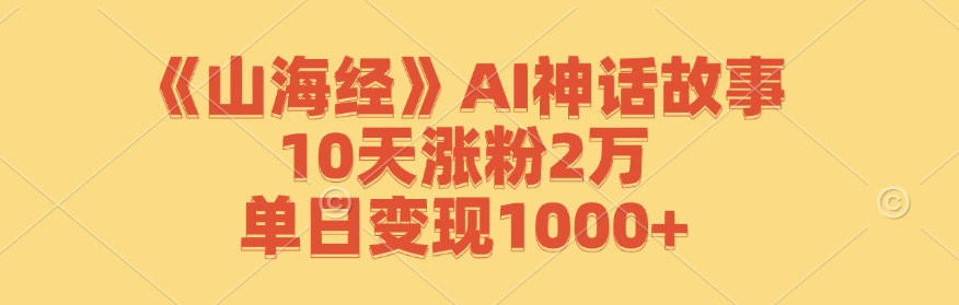 《山海经》AI神话故事,10天涨粉2万,单日变现1000+-鲁班聊项目