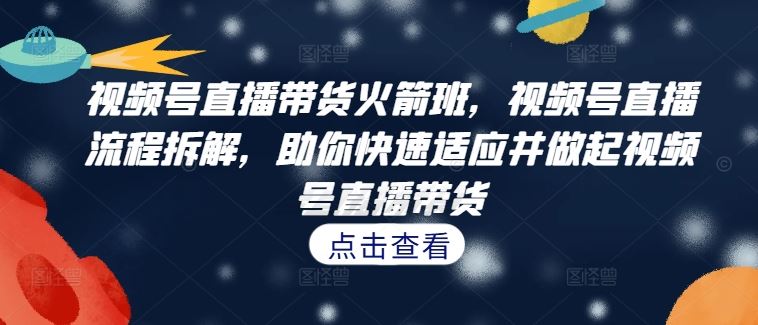视频号直播带货火箭班，​视频号直播流程拆解，助你快速适应并做起视频号直播带货-鲁班聊项目