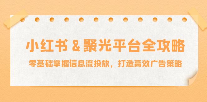 小红薯聚光平台全攻略：零基础掌握信息流投放，打造高效广告策略-鲁班聊项目