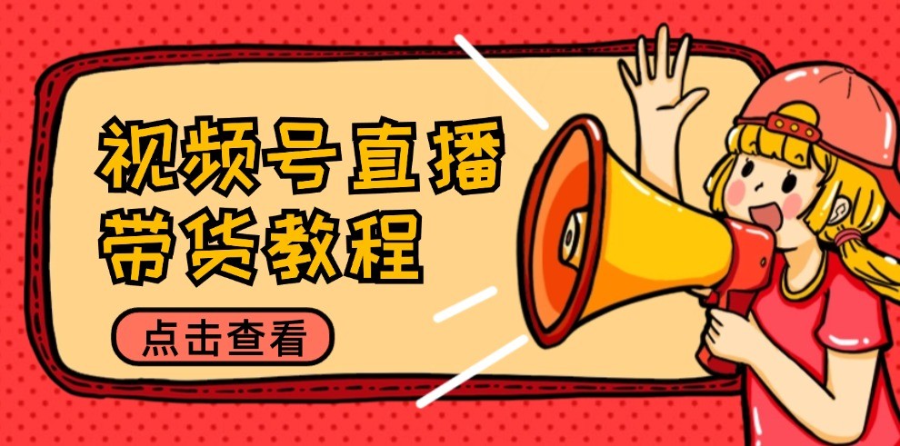 视频号直播带货教程：选品思路与话术拆解/掌握多种带货套路/提升直播效果-鲁班聊项目