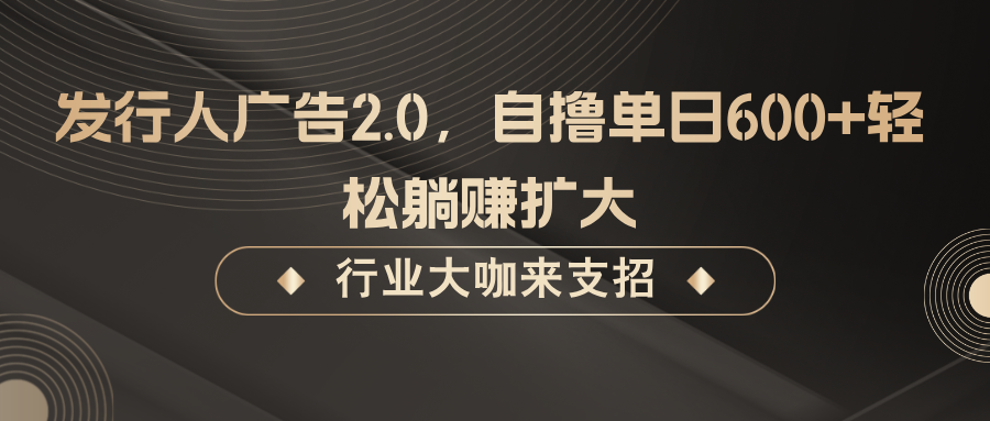 发行人广告2.0，无需任何成本自撸单日600+，轻松躺赚扩大-鲁班聊项目