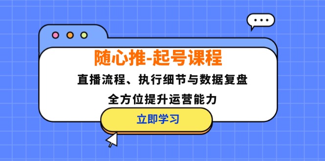 （12801期）随心推-起号课程：直播流程、执行细节与数据复盘，全方位提升运营能力-鲁班聊项目