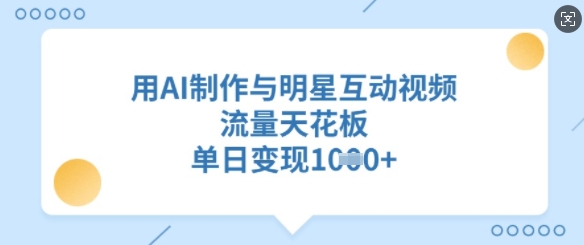 用AI制作与明星互动视频，流量天花板，单日变现多张-鲁班聊项目