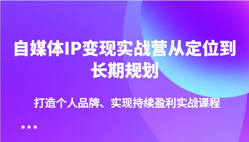 自媒体IP变现实战营从定位到长期规划，打造个人品牌、实现持续盈利实战课程-鲁班聊项目
