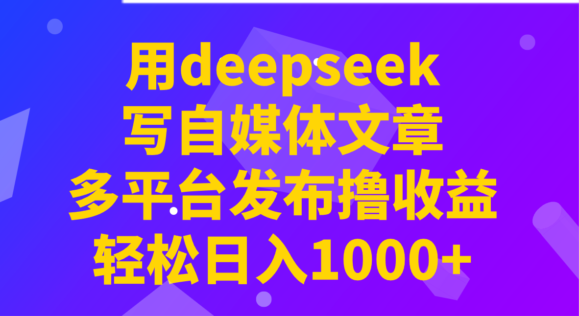 用deepseek写自媒体文章，多平台发布撸收益，轻松日入1000+！-鲁班聊项目