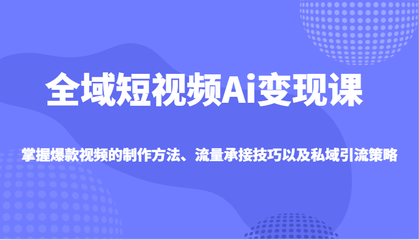 全域短视频Ai变现课,掌握爆款视频的制作方法、流量承接技巧以及私域引流策略-鲁班聊项目