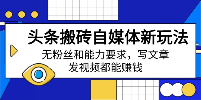 头条搬砖自媒体新玩法,无粉丝和能力要求,写文章、发视频都能赚钱-鲁班聊项目
