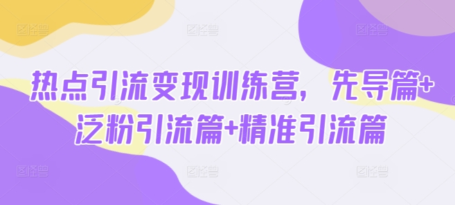 热点引流变现训练营,先导篇+泛粉引流篇+精准引流篇-鲁班聊项目