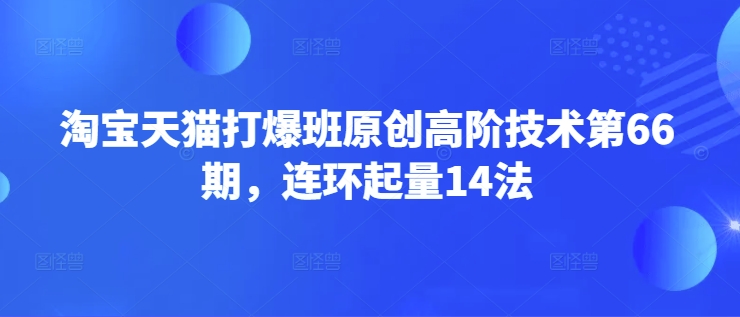 淘宝天猫打爆班原创高阶技术第66期,连环起量14法-鲁班聊项目