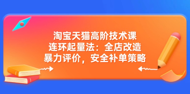 淘宝天猫高阶技术课:连环起量法:全店改造,暴力评价,安全补单策略-鲁班聊项目
