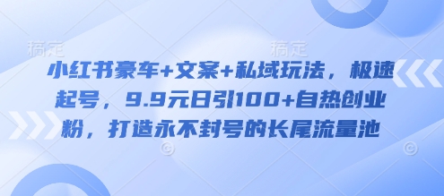 小红书豪车+文案+私域玩法，极速起号，9.9元日引100+自热创业粉，打造永不封号的长尾流量池-鲁班聊项目