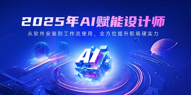 2025年AI赋能设计师：从软件安装到工作流使用，全方位提升职场硬实力-鲁班聊项目