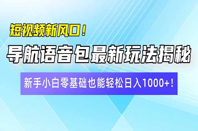 短视频新风口！导航语音包最新玩法揭秘，新手小白零基础也能轻松日入10…-鲁班聊项目