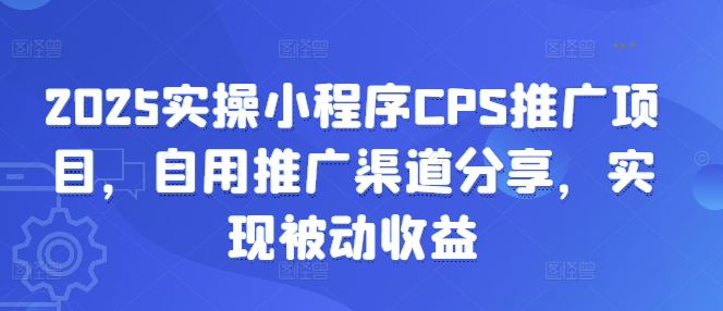 2025实操小程序CPS推广项目，自用推广渠道分享，实现被动收益-鲁班聊项目