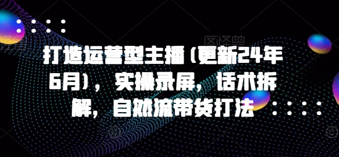 打造运营型主播(更新25年3月),实操录屏,话术拆解,自然流带货打法-鲁班聊项目