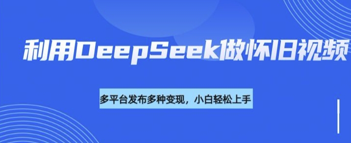 利用DeepSeek做怀旧视频，流量号多渠道变现能力强-鲁班聊项目