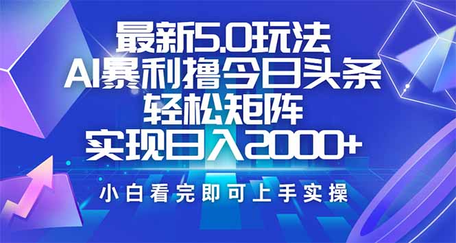 今日头条最新5.0玩法，思路简单，复制粘贴，轻松实现矩阵日入2000+-鲁班聊项目