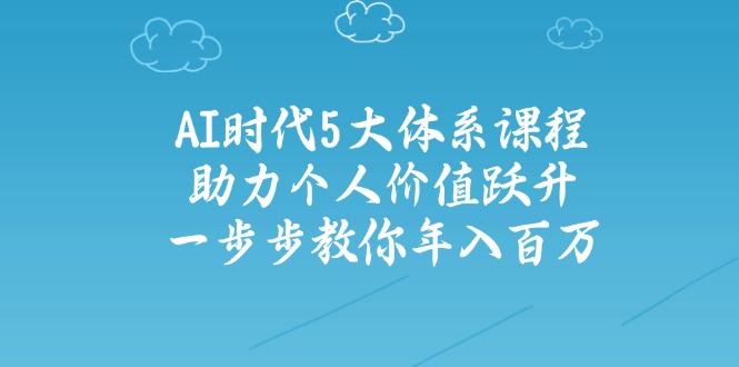 AI时代5大体系课程:助力个人价值跃升,一步步教你年入百万-鲁班聊项目