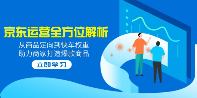 2025京东运营全方位解析:从商品定向到快车权重,助力商家打造爆款商品-鲁班聊项目