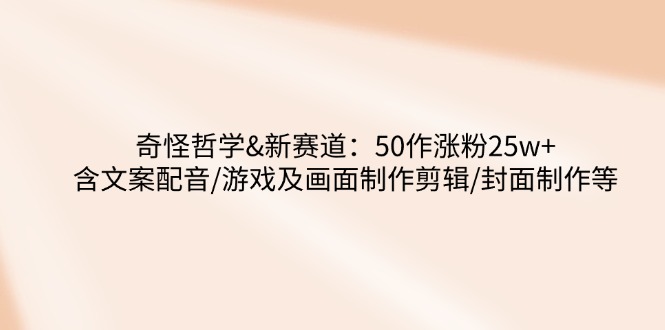 奇怪哲学-新赛道：50作涨粉25w+含文案配音/游戏及画面制作剪辑/封面制作等-鲁班聊项目