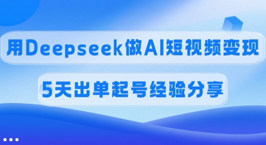 佣金45%，用Deepseek做AI短视频变现，5天出单起号经验分享-鲁班聊项目