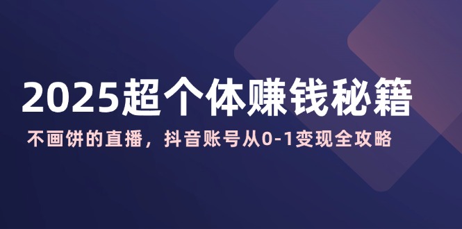 2025超个体赚钱秘籍:不画饼的直播,抖音账号从0-1变现全攻略-鲁班聊项目