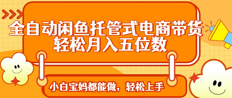 全自动闲鱼托管式电商带货 轻松实现月入五位数-鲁班聊项目