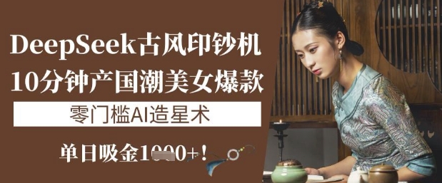 DeepSeek古风印钞机：10分钟产国潮美女爆款，单日吸金1k+，零门槛AI造星术-鲁班聊项目