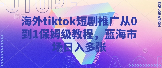 海外tiktok短剧推广从0到1保姆级教程，蓝海市场日入多张-鲁班聊项目