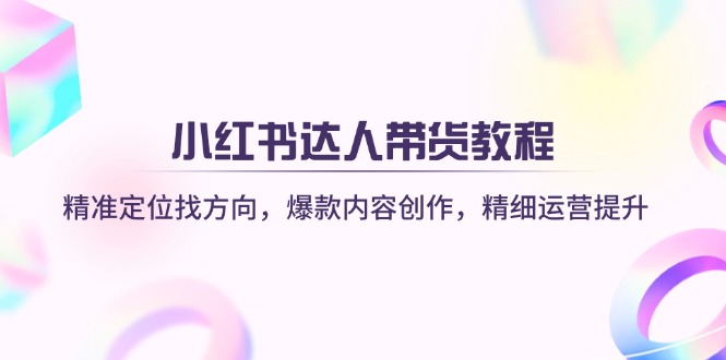 小红书达人带货教程：精准定位找方向，爆款内容创作，精细运营提升-鲁班聊项目