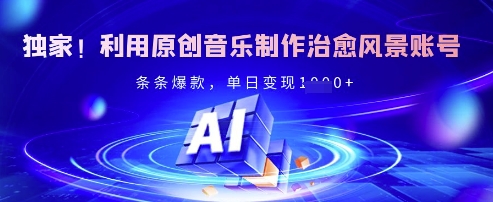 独家！利用原创音乐制作治愈风景账号，条条爆款，单日变现多张-鲁班聊项目