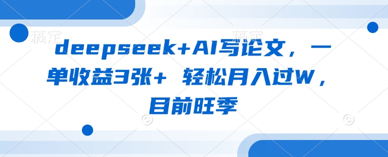 deepseek+AI写论文，一单收益3张+ 轻松月入过W，目前旺季-鲁班聊项目