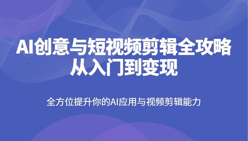 AI创意与短视频剪辑全攻略从入门到变现,全方位提升你的AI应用与视频剪辑能力-鲁班聊项目