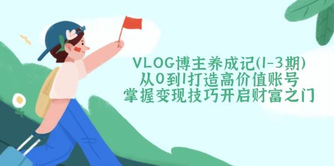 VLOG博主养成记(1-3期)从0到1打造高价值账号,掌握变现技巧开启财富之门-鲁班聊项目