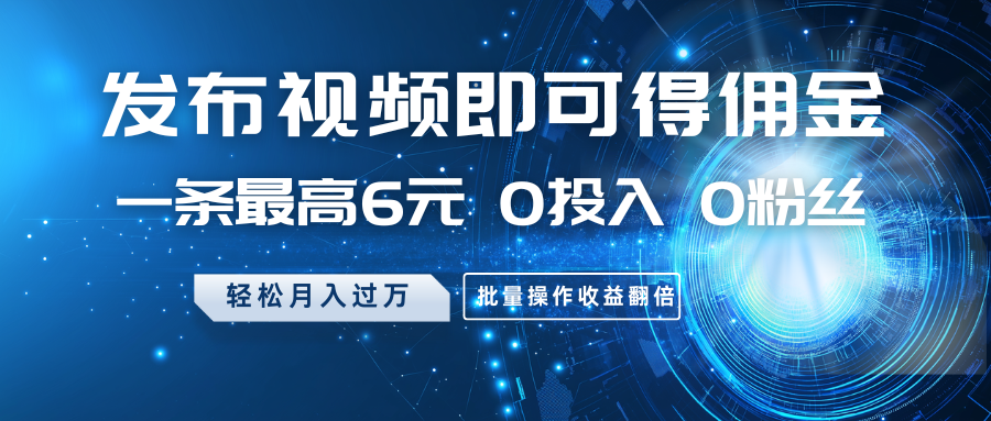 发布视频即可得佣金，一条最高6元，0投入0粉丝，月入过万，批量操作收益翻倍-鲁班聊项目