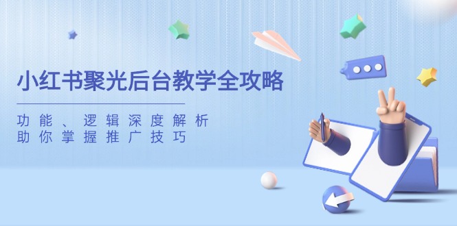 小红书聚光后台教学全攻略，功能、逻辑深度解析，助你掌握推广技巧-鲁班聊项目