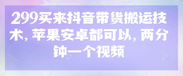 299买来抖音带货搬运技术，苹果安卓都可以，两分钟一个视频-鲁班聊项目