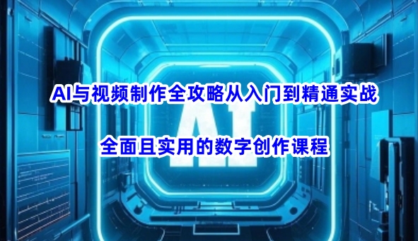 AI与视频制作全攻略从入门到精通实战,全面且实用的数字创作课程(更新3月)-鲁班聊项目