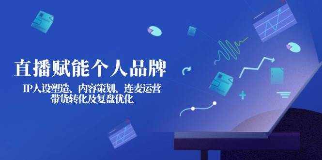 直播赋能个人品牌:IP人设塑造、内容策划、连麦运营、带货转化及复盘优化-鲁班聊项目