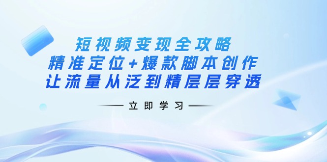 短视频变现全攻略:精准定位+爆款脚本创作,让流量从泛到精层层穿透-鲁班聊项目