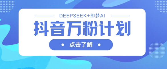 抖音万粉计划，利用DeepSeek+即梦AI生成视频，快速涨到万粉-鲁班聊项目