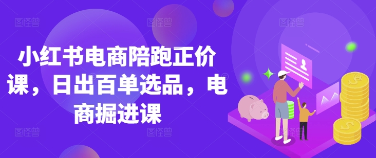 小红书电商陪跑正价课,小红书官方认证电商讲师教学,日出百单选品,电商掘进课-鲁班聊项目