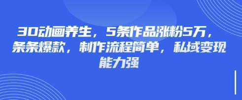 3D动画养生，5条作品涨粉5万，条条爆款，制作流程简单，私域变现能力强-鲁班聊项目