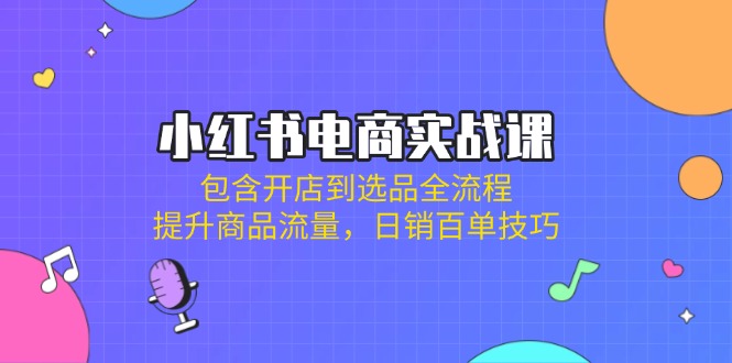 小红书电商实战课:包含开店到选品全流程,提升商品流量,日销百单技巧-鲁班聊项目