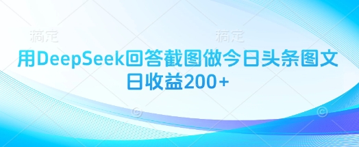 用DeepSeek回答截图做今日头条图文日收益200+-鲁班聊项目