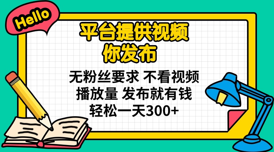 平台提供视频 你发布 无粉丝要求 不看视频播放量 发布就有钱 轻松一天300+-鲁班聊项目