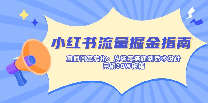 小红书流量掘金指南：直播间高转化：从场景搭建到话术设计，月销30W秘籍-鲁班聊项目