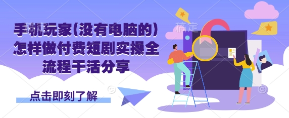 手机玩家(没有电脑的)怎样做付费短剧实操全流程干活分享-鲁班聊项目